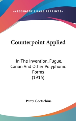 Counterpoint Applied: In the Invention, Fugue, Canon and Other Polyphonic Forms (1915) - Goetschius, Percy