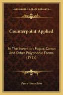 Counterpoint Applied in the Invention, Fugue, Canon and Other Polyphonic Forms; An Exhaustive Treatise on the Structural and Formal Details of the Polyphonic or Contrapuntal Forms of Music, for the Use of General and Special Students of Music