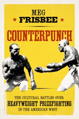 Counterpunch: The Cultural Battles Over Heavyweight Prizefighting in the American West - Frisbee, Meg