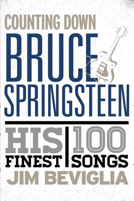 Counting Down Bruce Springsteen: His 100 Finest Songs - Beviglia, Jim