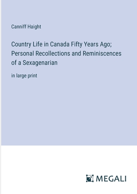 Country Life in Canada Fifty Years Ago; Personal Recollections and Reminiscences of a Sexagenarian: in large print - Haight, Canniff