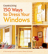 Country Living 150 Ways to Dress Your Windows: A Decorating Guide to Curtains, Sheers & Shades