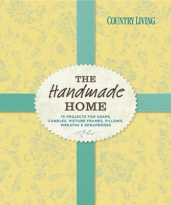 Country Living the Handmade Home: 75 Projects for Soaps, Candles, Picture Frames, Pillows, Wreaths & Scrapbooks - Country Living (Editor)