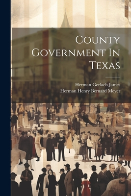 County Government In Texas - James, Herman Gerlach, and Herman Henry Bernard Meyer (Creator)