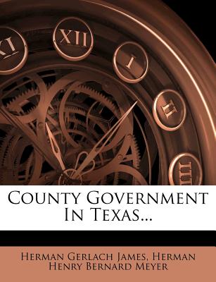 County Government in Texas - James, Herman Gerlach, and Herman Henry Bernard Meyer (Creator)