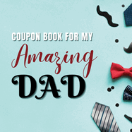 Coupon Book for My Amazing Dad: Personalized Coupons to Celebrate the Best Dad in the World A Heartwarming Collection of Customizable Coupons to Express Love and Appreciation for Your Dad Ideal and Unique Gift for Father's Day, Birthdays, Anniversaries...
