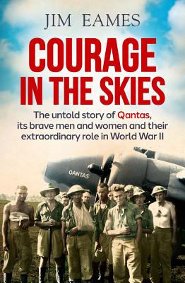 Courage in the Skies: The untold story of Qantas, its brave men and women and their extraordinary role in World War II - Eames, Jim