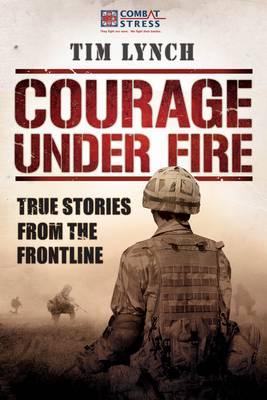 Courage Under Fire: True Stories from the Frontline - Combat Stress, and Lynch, Tim