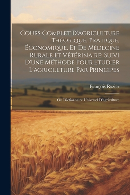 Cours Complet D'agriculture Th?orique, Pratique, ?conomique, Et De M?decine Rurale Et V?t?rinaire; Suivi D'une M?thode Pour ?tudier L'agriculture Par Principes: Ou Dictionnaire Universel D'agriculture - Rozier, Francois