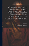 Cours Complet Et Gradu? de Th?mes Latins Adapt? a la Grammaire de M. Burnouf Avec Les Corrig?s En Regard...