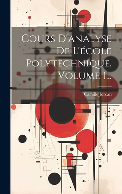 Cours d'Analyse de l'?cole Polytechnique, Volume 1... - Jordan, Camille