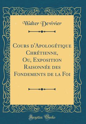 Cours D'Apologetique Chretienne, Ou, Exposition Raisonnee Des Fondements de La Foi (Classic Reprint) - Devivier, Walter