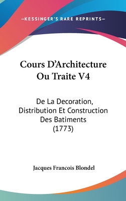 Cours D'Architecture Ou Traite V4: de La Decoration, Distribution Et Construction Des Batiments (1773) - Blondel, Jacques Francois