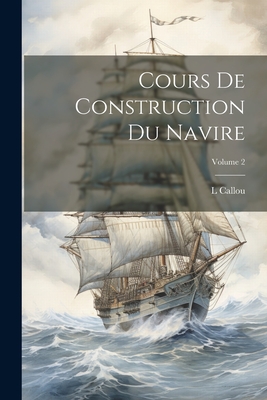 Cours de Construction Du Navire; Volume 2 - Callou, L