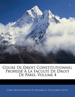 Cours De Droit Constitutionnel Profess  La Facult De Droit De Paris, Volume 4 - Mombello, Carlo Boncompagni Di, and Rossi, Pellegrino