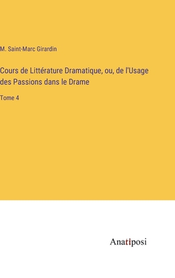 Cours de Litt?rature Dramatique, ou, de l'Usage des Passions dans le Drame: Tome 4 - Girardin, M Saint-Marc