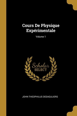 Cours de Physique Exp?rimentale; Volume 1 - Desaguliers, John Theophilus