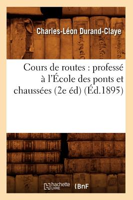 Cours de Routes: Profess? ? l'?cole Des Ponts Et Chauss?es (2e ?d) (?d.1895) - Durand-Claye, Charles-L?on