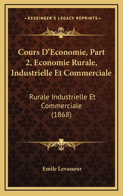 Cours D'Economie, Part 2, Economie Rurale, Industrielle Et Commerciale: Rurale Industrielle Et Commerciale (1868) - Levasseur, Emile