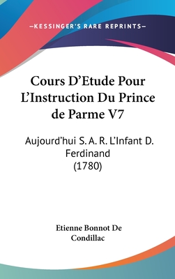 Cours D'Etude Pour L'Instruction Du Prince de Parme V7: Aujourd'hui S. A. R. L'Infant D. Ferdinand (1780) - De Condillac, Etienne Bonnot