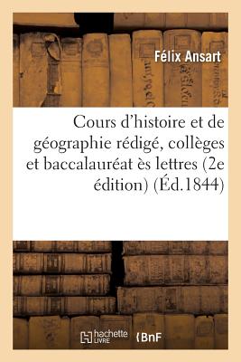 Cours d'Histoire Et de G?ographie R?dig? Pour l'Usage Des Coll?ges, Baccalaur?at ?s Lettres - Ansart, F?lix