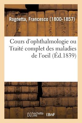 Cours d'Ophthalmologie Ou Trait? Complet Des Maladies de l'Oeil: Profess? Publiquement ? l'?cole Pratique de M?decine de Paris - Rognetta, Francesco