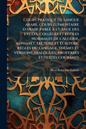 Cours pratique de langue arabe, cours (c)l(c)mentaire d'arabe parl(c)  l'Usage des lyc(c)es, collges et (c)coles normales de l'Alg(c)rie, alphabet, lecture et (c)criture, rgles du langage, thmes et versions, dialogues, proverbes et textes...