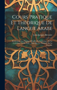 Cours Pratique Et Th?orique De Langue Arabe: Renfermant Les Principes D?taill?s De La Lecture, De La Grammaire Et Du Style: Ainsi Que Les ?l?ments De La Prosodie