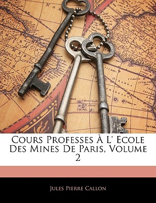 Cours Professes A L' Ecole Des Mines de Paris, Volume 2 - Callon, Jules Pierre