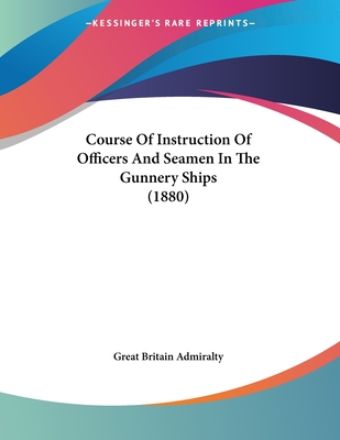 Course of Instruction of Officers and Seamen in the Gunnery Ships (1880) - Great Britain Admiralty