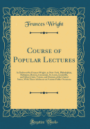 Course of Popular Lectures: As Delivered by Frances Wright, in New-York, Philadelphia, Baltimore, Boston, Cincinnati, St. Louis, Louisville, and Other Cities, Towns, and Districts of the United States, with Three Addresses on Various Public Occasions