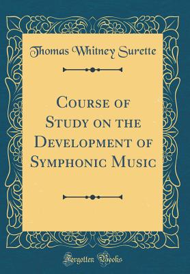 Course of Study on the Development of Symphonic Music (Classic Reprint) - Surette, Thomas Whitney