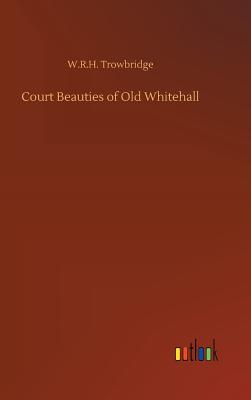 Court Beauties of Old Whitehall - Trowbridge, W R H