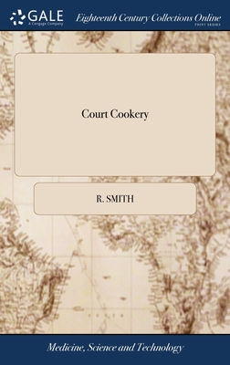 Court Cookery: Or, the Compleat English Cook. Containing the Choicest and Newest Receipts for Making Soops, Pottages, Fricasseys, ... As Likewise of Pastes, Pies, Pastys, ... By R. Smith, - Smith, R