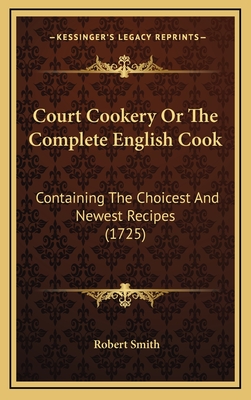 Court Cookery or the Complete English Cook: Containing the Choicest and Newest Recipes (1725) - Smith, Robert