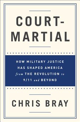 Court-Martial: How Military Justice Has Shaped America from the Revolution to 9/11 and Beyond - Bray, Chris