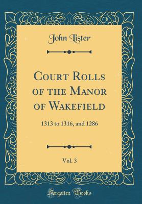 Court Rolls of the Manor of Wakefield, Vol. 3: 1313 to 1316, and 1286 (Classic Reprint) - Lister, John, Dr., MD