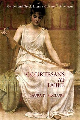 Courtesans at Table: Gender and Greek Literary Culture in Athenaeus - McClure, Laura