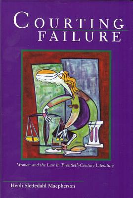 Courting Failure: Women and Law in Twentieth Century Literature - MacPherson, Heidi Slettedahl, Dr.