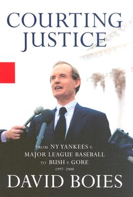 Courting Justice: A Lawyer's Casebook, from the Yankees vs. Mlb to Gore vs. Bush - Boies, David