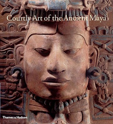 Courtly Art of the Ancient Maya - Fine Arts Museums of San Francisco, and Miller, Mary Ellen, Dr., PhD, RN, and Martin, Simon, Mr.