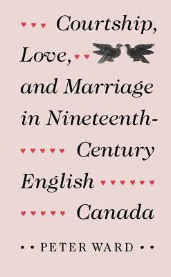 Courtship, Love, and Marriage in Nineteenth-Century English Canada - Ward, W Peter