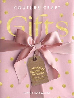 Couture Craft Gifts: Luxury Handmade Gifts Without the Price Tag - Read-Baldrey, Hannah