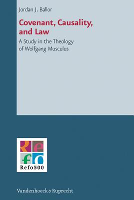 Covenant, Causality, and Law: A Study in the Theology of Wolfgang Musculus - Ballor, Jordan J