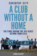 Coventry City: A Club Without a Home: The Fight Behind the Sky Blues' Return from Exile
