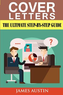 Cover Letters: The Ultimate Step-By-Step Guide to Writing a Successful Cover Letter (Employers, Targeting, Creating, Questions, Resume, Job Hired, Dead, Winning, Application, Interview, Career) - Austin, James