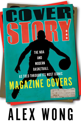 Cover Story: The NBA and Modern Basketball as Told Through Its Most Iconic Magazine Covers - Wong, Alex, and Bengtson, Russ