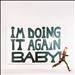 I'M Doing It Again Baby!