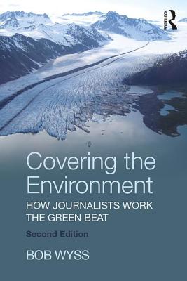 Covering the Environment: How Journalists Work the Green Beat - Wyss, Bob