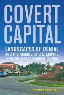 Covert Capital: Landscapes of Denial and the Making of U.S. Empire in the Suburbs of Northern Virginiavolume 37